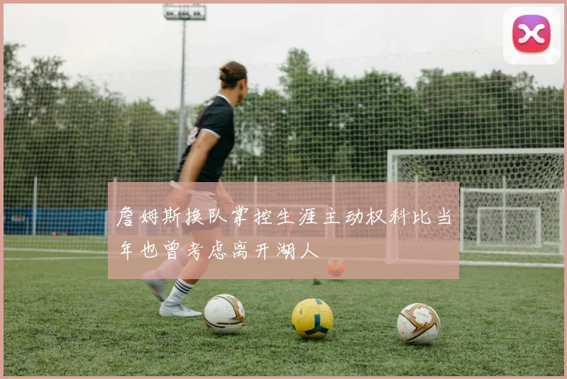 詹姆斯换队掌控生涯主动权科比当年也曾考虑离开湖人