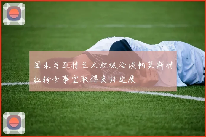国米与亚特兰大积极洽谈帕莱斯特拉转会事宜取得良好进展