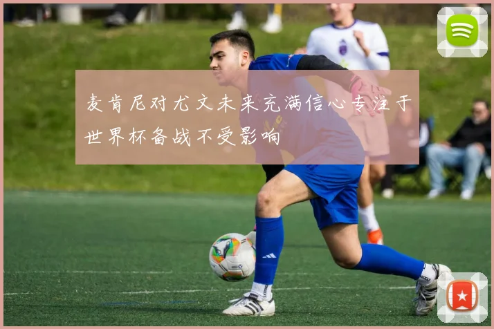 麦肯尼对尤文未来充满信心专注于世界杯备战不受影响