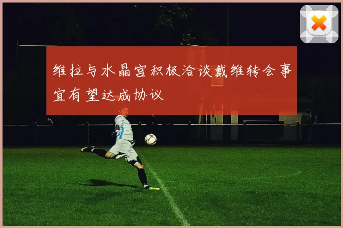 维拉与水晶宫积极洽谈戴维转会事宜有望达成协议