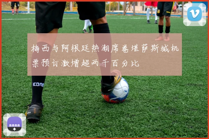 梅西与阿根廷热潮席卷堪萨斯城机票预订激增超两千百分比