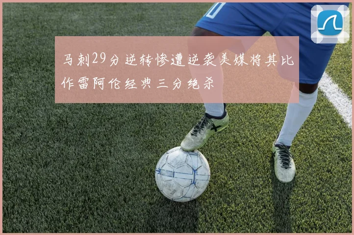 马刺29分逆转惨遭逆袭美媒将其比作雷阿伦经典三分绝杀