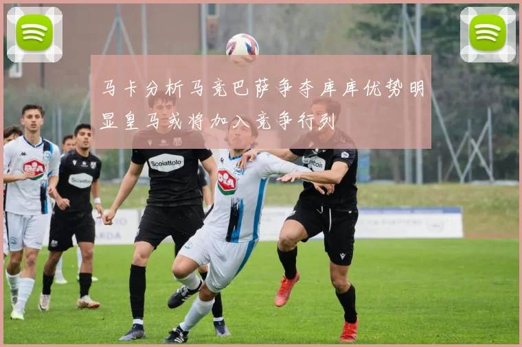 马卡分析马竞巴萨争夺库库优势明显皇马或将加入竞争行列