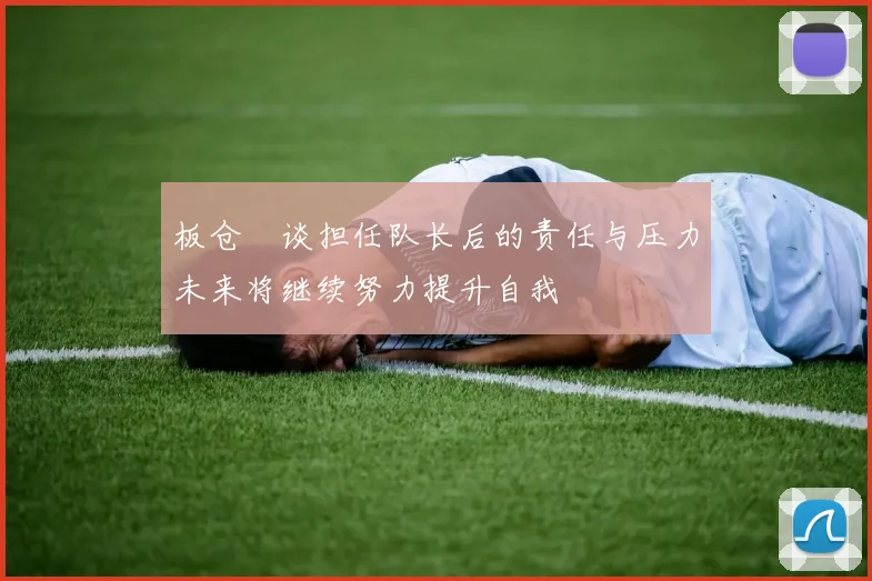 板仓滉谈担任队长后的责任与压力未来将继续努力提升自我