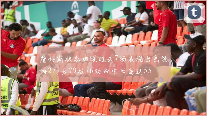 詹姆斯状态回暖过去7场表现出色场均279分79板76助命中率高达55