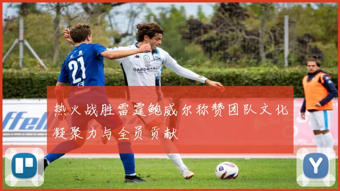 热火战胜雷霆鲍威尔称赞团队文化凝聚力与全员贡献