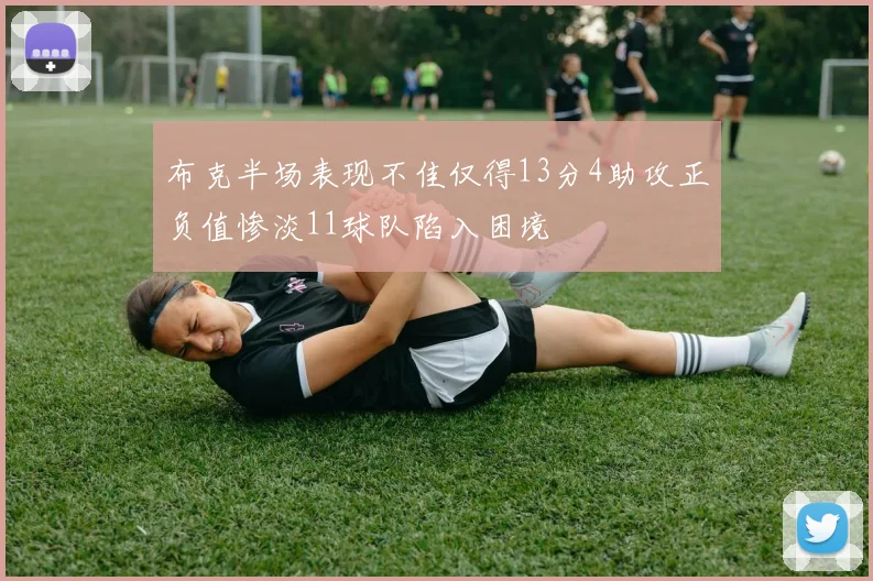 布克半场表现不佳仅得13分4助攻正负值惨淡11球队陷入困境