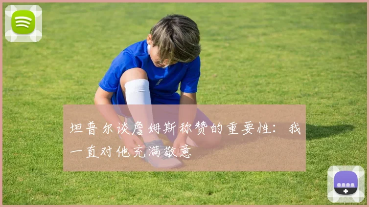 坦普尔谈詹姆斯称赞的重要性：我一直对他充满敬意