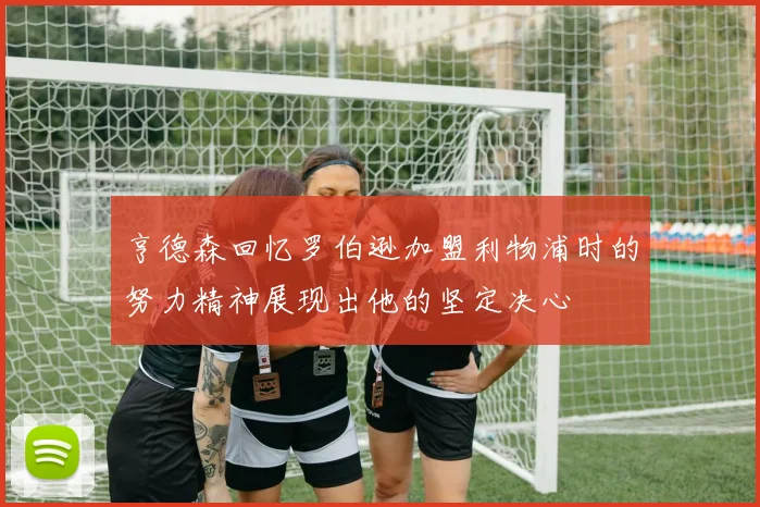 亨德森回忆罗伯逊加盟利物浦时的努力精神展现出他的坚定决心