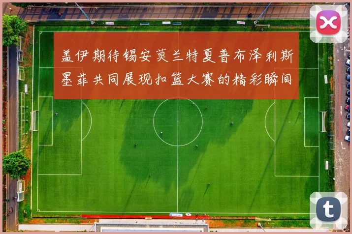 盖伊期待锡安莫兰特夏普布泽利斯墨菲共同展现扣篮大赛的精彩瞬间