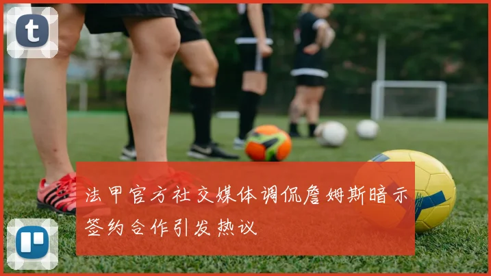 法甲官方社交媒体调侃詹姆斯暗示签约合作引发热议