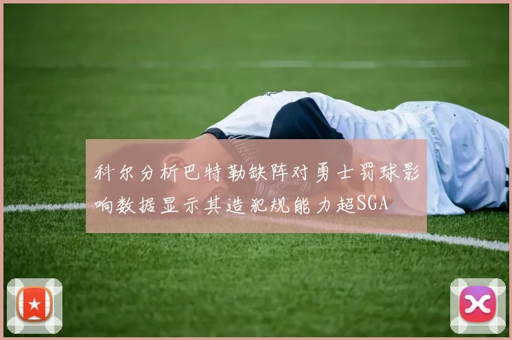 科尔分析巴特勒缺阵对勇士罚球影响数据显示其造犯规能力超SGA