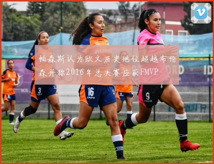 帕森斯认为欧文历史地位超越布伦森并称2016年总决赛应获FMVP