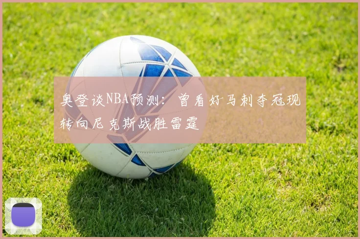 奥登谈NBA预测：曾看好马刺夺冠现转向尼克斯战胜雷霆