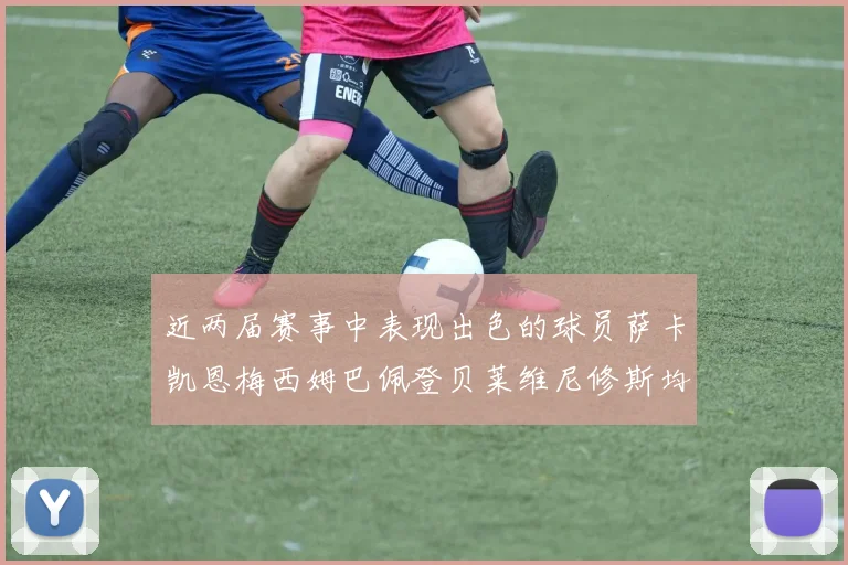 近两届赛事中表现出色的球员萨卡凯恩梅西姆巴佩登贝莱维尼修斯均有三球三助攻