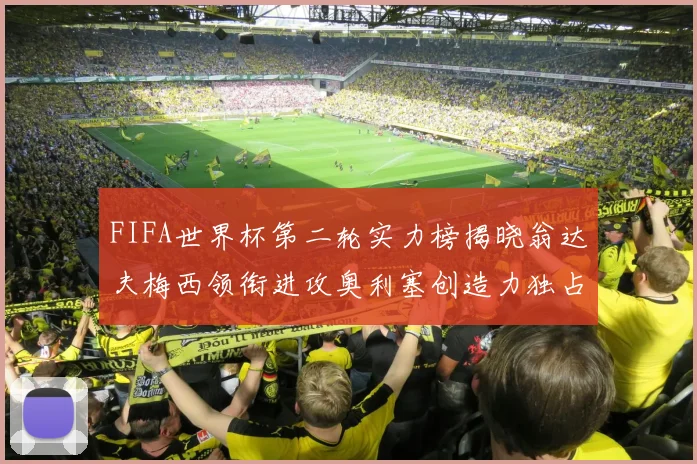 FIFA世界杯第二轮实力榜揭晓翁达夫梅西领衔进攻奥利塞创造力独占鳌头