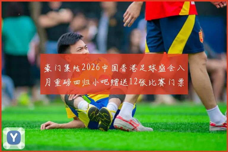 豪门集结2026中国香港足球盛会八月重磅回归小吧赠送12张比赛门票等你来拿