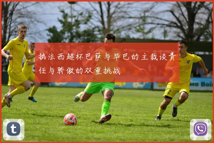 执法西超杯巴萨与毕巴的主裁谈责任与骄傲的双重挑战