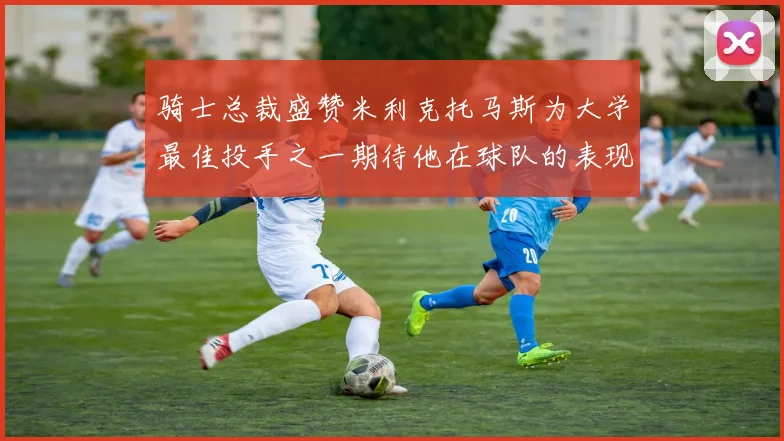 骑士总裁盛赞米利克托马斯为大学最佳投手之一期待他在球队的表现