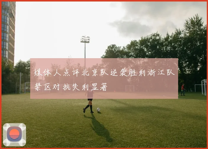 媒体人点评北京队逆袭胜利浙江队禁区对抗失利显著