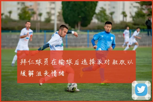 拜仁球员在输球后选择派对狂欢以缓解沮丧情绪
