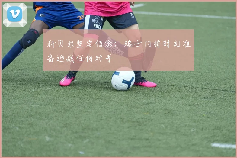 科贝尔坚定信念：瑞士门将时刻准备迎战任何对手