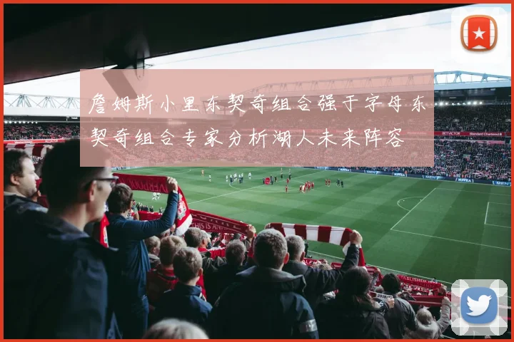 詹姆斯小里东契奇组合强于字母东契奇组合专家分析湖人未来阵容
