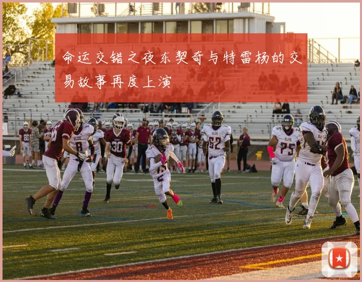 命运交错之夜东契奇与特雷杨的交易故事再度上演
