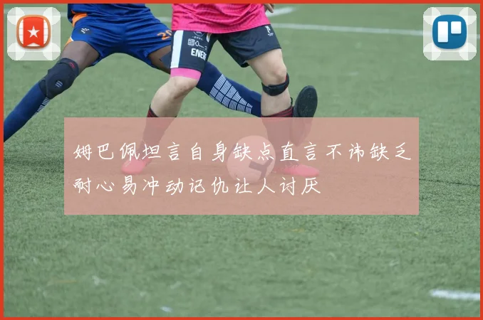 姆巴佩坦言自身缺点直言不讳缺乏耐心易冲动记仇让人讨厌